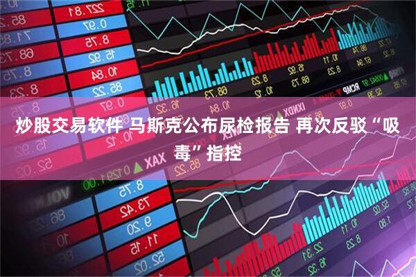 炒股交易软件 马斯克公布尿检报告 再次反驳“吸毒”指控