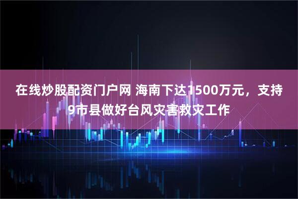 在线炒股配资门户网 海南下达1500万元，支持9市县做好台风灾害救灾工作