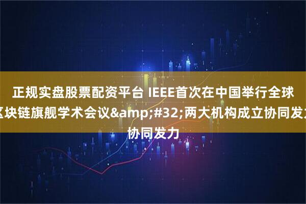 正规实盘股票配资平台 IEEE首次在中国举行全球区块链旗舰学术会议 两大机构成立协同发力