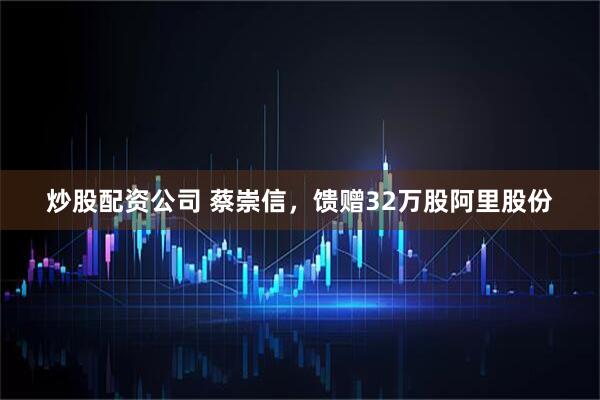 炒股配资公司 蔡崇信，馈赠32万股阿里股份