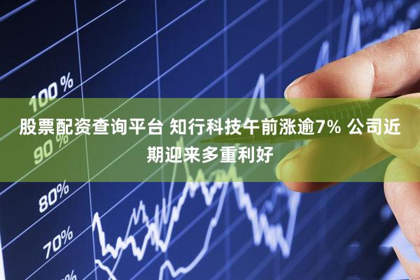 股票配资查询平台 知行科技午前涨逾7% 公司近期迎来多重利好