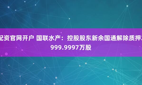 配资官网开户 国联水产：控股股东新余国通解除质押2999.9997万股