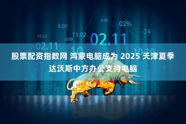 股票配资指数网 鸿蒙电脑成为 2025 天津夏季达沃斯中方办公支持电脑