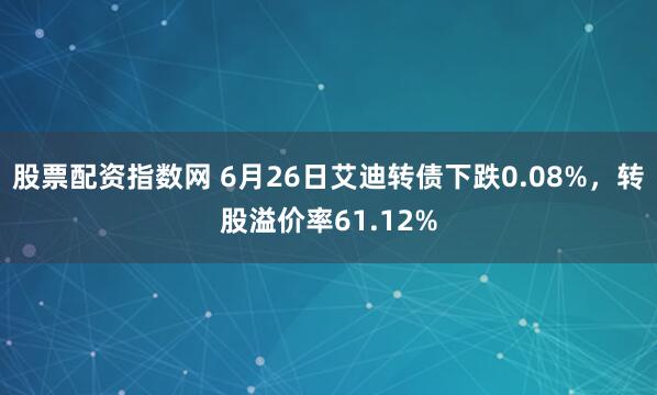 股票配资指数网 6月26日艾迪转债下跌0.08%，转股溢价率61.12%