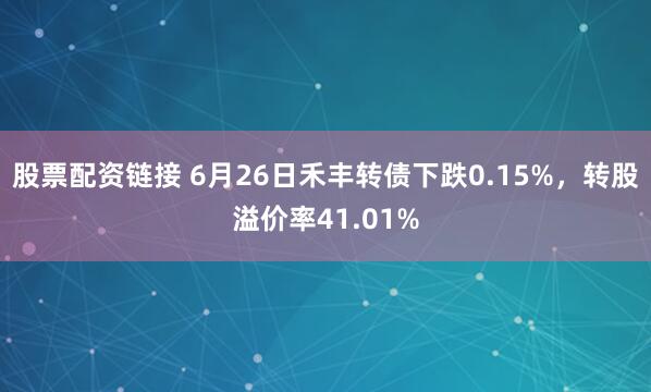 股票配资链接 6月26日禾丰转债下跌0.15%，转股溢价率41.01%