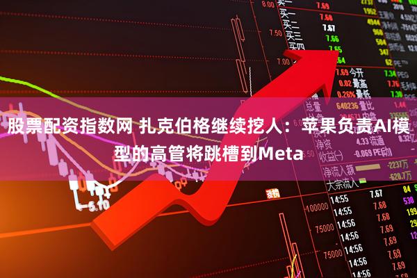 股票配资指数网 扎克伯格继续挖人:苹果负责AI模型的高管将跳槽到Meta