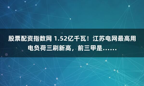 股票配资指数网 1.52亿千瓦！江苏电网最高用电负荷三刷新高，前三甲是……