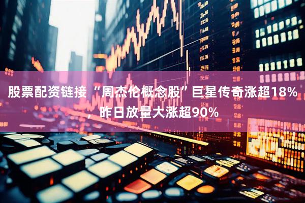 股票配资链接 “周杰伦概念股”巨星传奇涨超18%，昨日放量大涨超90%