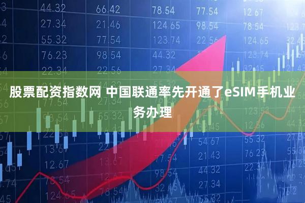 股票配资指数网 中国联通率先开通了eSIM手机业务办理