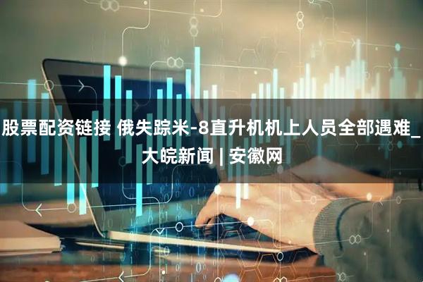 股票配资链接 俄失踪米-8直升机机上人员全部遇难_大皖新闻 | 安徽网