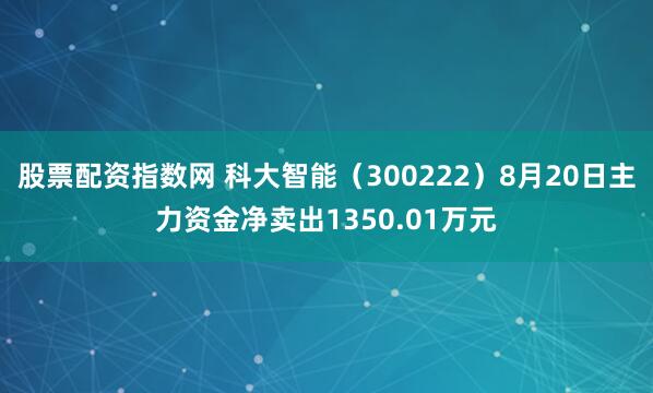 股票配资指数网 科大智能（300222）8月20日主力资金净卖出1350.01万元