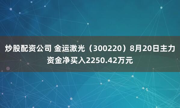 炒股配资公司 金运激光（300220）8月20日主力资金净买入2250.42万元