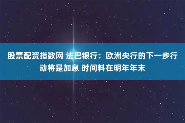 股票配资指数网 法巴银行：欧洲央行的下一步行动将是加息 时间料在明年年末
