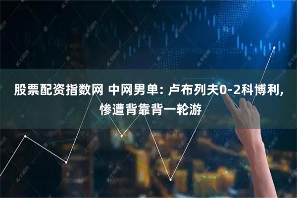 股票配资指数网 中网男单: 卢布列夫0-2科博利, 惨遭背靠背一轮游