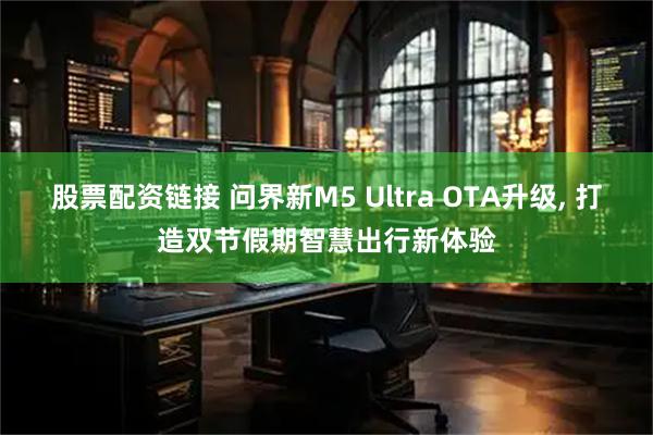 股票配资链接 问界新M5 Ultra OTA升级, 打造双节假期智慧出行新体验