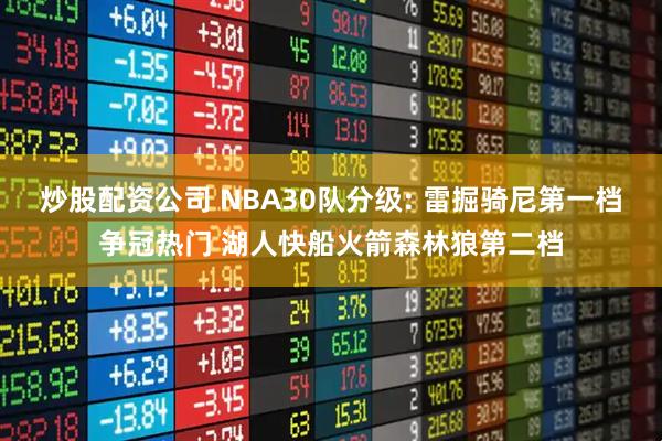 炒股配资公司 NBA30队分级: 雷掘骑尼第一档争冠热门 湖人快船火箭森林狼第二档