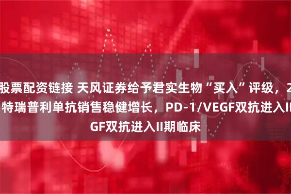 股票配资链接 天风证券给予君实生物“买入”评级，2025H1特瑞普利单抗销售稳健增长，PD-1/VEGF双抗进入II期临床