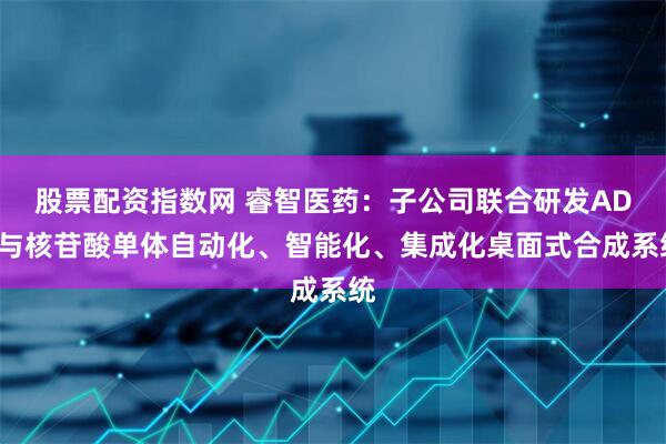 股票配资指数网 睿智医药：子公司联合研发ADC与核苷酸单体自动化、智能化、集成化桌面式合成系统