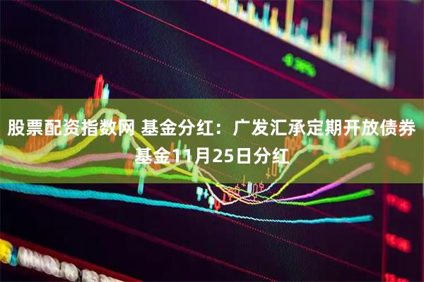 股票配资指数网 基金分红：广发汇承定期开放债券基金11月25日分红