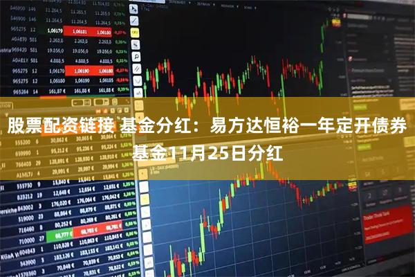 股票配资链接 基金分红：易方达恒裕一年定开债券基金11月25日分红
