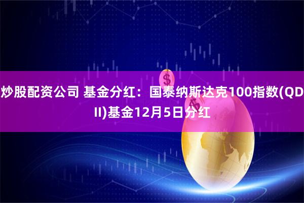 炒股配资公司 基金分红：国泰纳斯达克100指数(QDII)基金12月5日分红