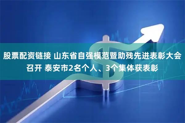 股票配资链接 山东省自强模范暨助残先进表彰大会召开 泰安市2名个人、3个集体获表彰