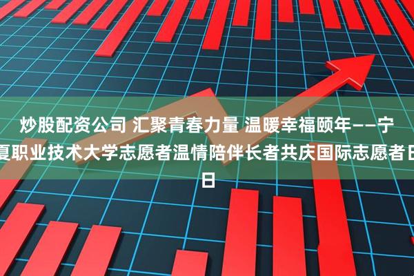 炒股配资公司 汇聚青春力量 温暖幸福颐年——宁夏职业技术大学志愿者温情陪伴长者共庆国际志愿者日