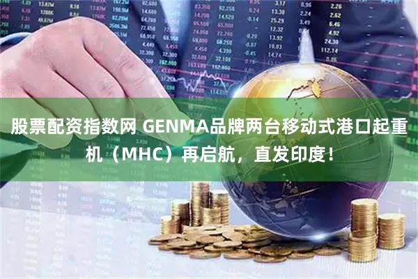 股票配资指数网 GENMA品牌两台移动式港口起重机（MHC）再启航，直发印度！