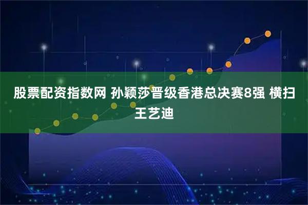 股票配资指数网 孙颖莎晋级香港总决赛8强 横扫王艺迪