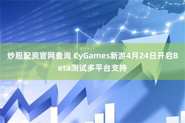 炒股配资官网查询 CyGames新游4月24日开启Beta测试多平台支持