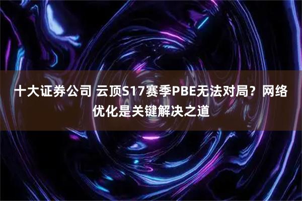 十大证券公司 云顶S17赛季PBE无法对局？网络优化是关键解决之道