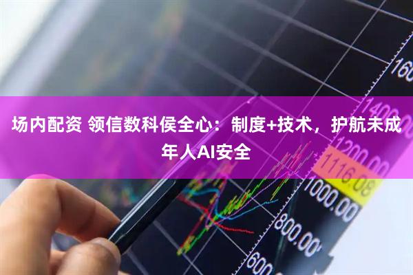场内配资 领信数科侯全心：制度+技术，护航未成年人AI安全