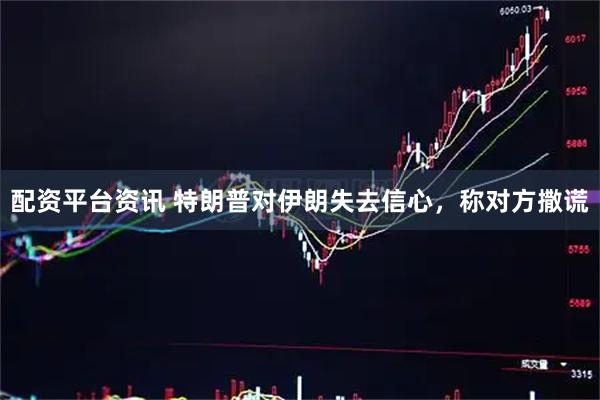 配资平台资讯 特朗普对伊朗失去信心，称对方撒谎