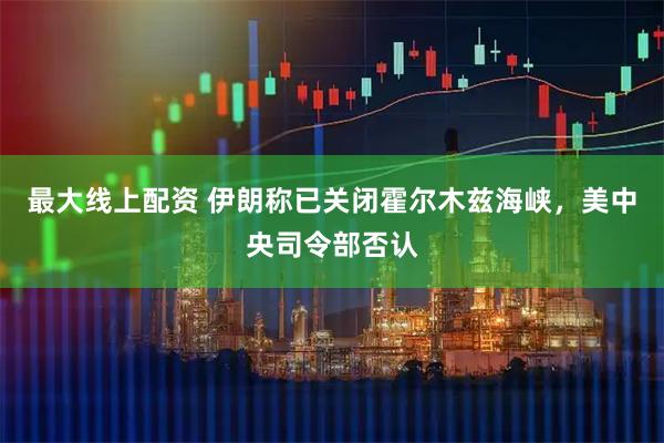 最大线上配资 伊朗称已关闭霍尔木兹海峡，美中央司令部否认