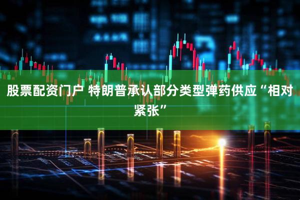 股票配资门户 特朗普承认部分类型弹药供应“相对紧张”