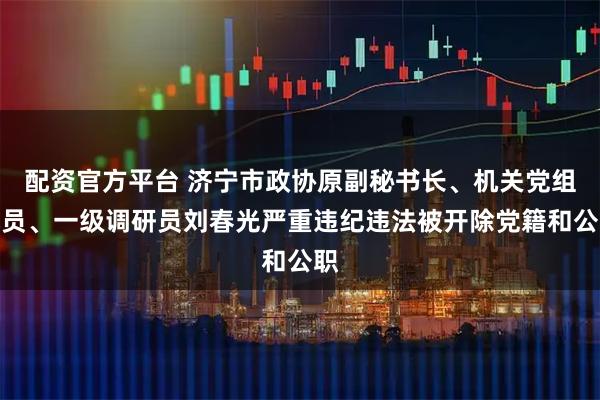 配资官方平台 济宁市政协原副秘书长、机关党组成员、一级调研员刘春光严重违纪违法被开除党籍和公职