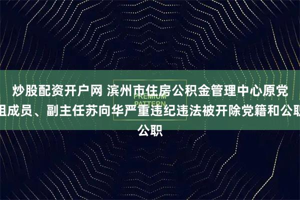 炒股配资开户网 滨州市住房公积金管理中心原党组成员、副主任苏向华严重违纪违法被开除党籍和公职