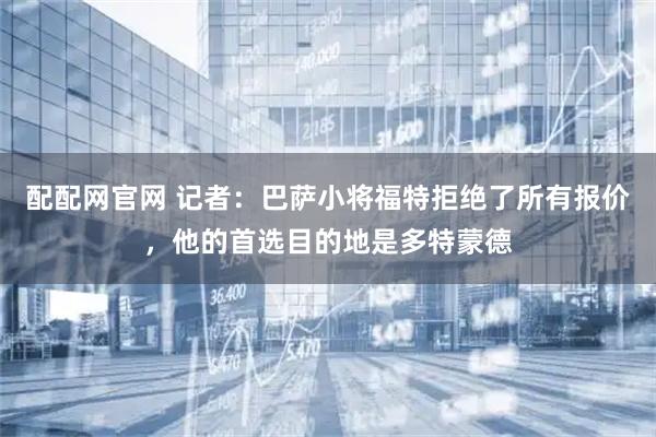 配配网官网 记者：巴萨小将福特拒绝了所有报价，他的首选目的地是多特蒙德