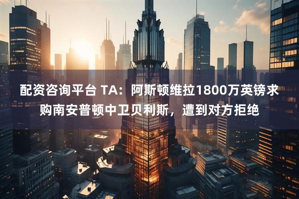 配资咨询平台 TA：阿斯顿维拉1800万英镑求购南安普顿中卫贝利斯，遭到对方拒绝