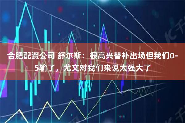 合肥配资公司 舒尔斯：很高兴替补出场但我们0-5输了，尤文对我们来说太强大了
